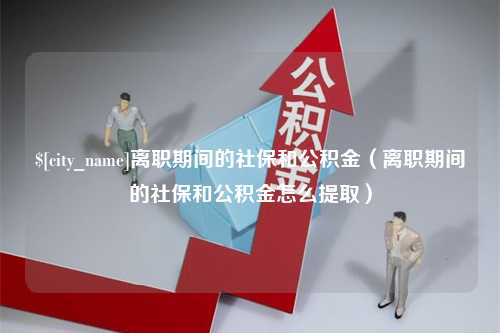 保定离职期间的社保和公积金（离职期间的社保和公积金怎么提取）