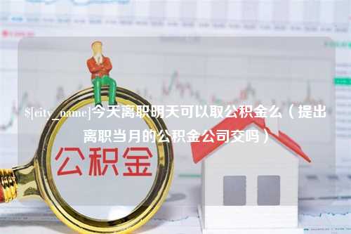 保定今天离职明天可以取公积金么（提出离职当月的公积金公司交吗）