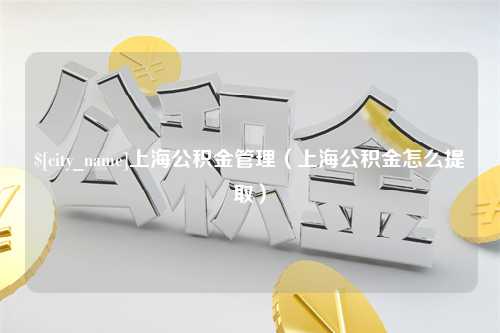 保定上海公积金管理（上海公积金怎么提取）