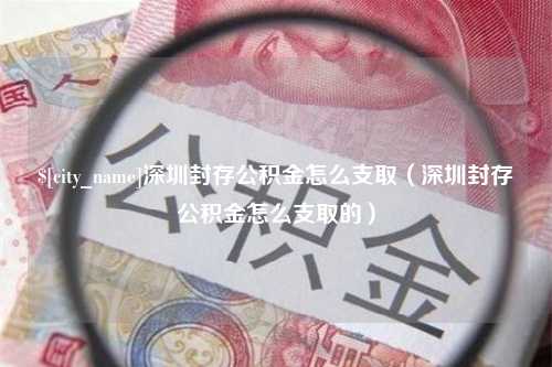 保定深圳封存公积金怎么支取（深圳封存公积金怎么支取的）