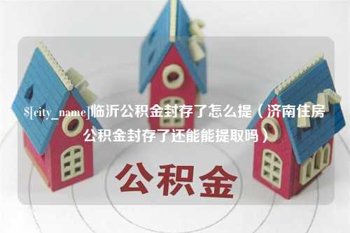 保定临沂公积金封存了怎么提（济南住房公积金封存了还能能提取吗）