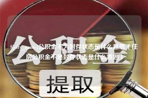 保定公积金不为封存状态是什么意思（住房公积金不是封存状态是什么意思）