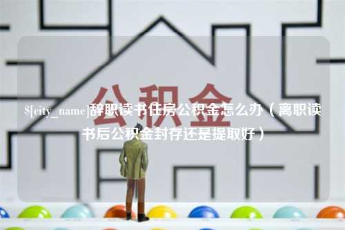 保定辞职读书住房公积金怎么办（离职读书后公积金封存还是提取好）