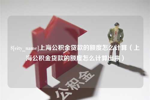 保定上海公积金贷款的额度怎么计算（上海公积金贷款的额度怎么计算出来）